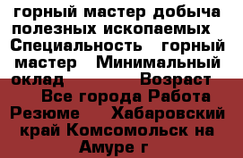 горный мастер добыча полезных ископаемых › Специальность ­ горный мастер › Минимальный оклад ­ 70 000 › Возраст ­ 33 - Все города Работа » Резюме   . Хабаровский край,Комсомольск-на-Амуре г.